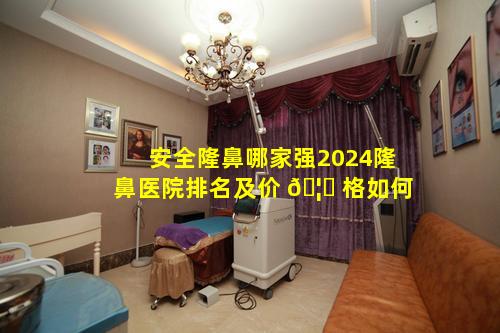 安全隆鼻哪家强2024隆鼻医院排名及价 🦋 格如何